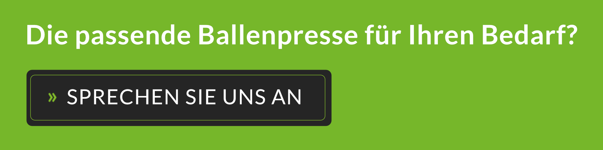 SIE SUCHEN EINE BALLENPRESSE? IHRE ANFORDERUNGEN SIND INDIVIDUELL. UNSERE LÖSUNGEN AUCH. Leistungsstarke und robuste Ballenpressen – maßgeschneidert für Ihre Anforderungen. » SPRECHEN SIE UNS AN